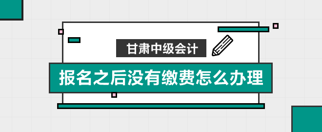 甘肅中級(jí)會(huì)計(jì)報(bào)名之后沒(méi)有繳費(fèi)怎么辦理