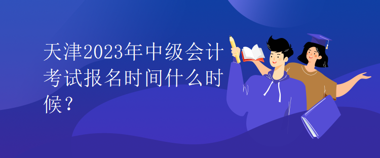 天津2023年中級(jí)會(huì)計(jì)考試報(bào)名時(shí)間什么時(shí)候？