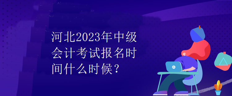 河北2023年中級會計考試報名時間什么時候？