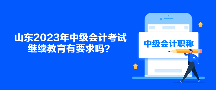 山東2023年中級會計考試繼續(xù)教育有要求嗎？