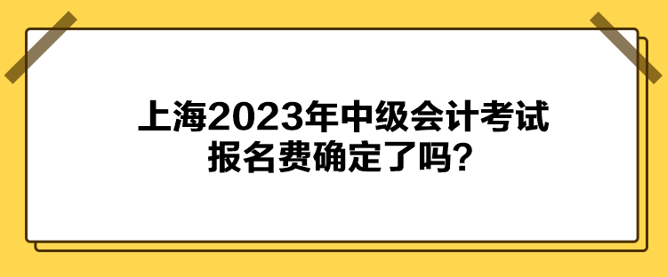 上海2023年中級(jí)會(huì)計(jì)考試報(bào)名費(fèi)確定了嗎？