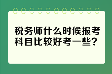 稅務(wù)師什么時(shí)候報(bào)考科目比較好考一些？