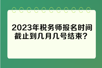 2023年稅務(wù)師報(bào)名時間截止到幾月幾號結(jié)束？