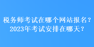 稅務(wù)師考試在哪個網(wǎng)站報名？2023年考試安排在哪天？