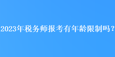 2023年稅務(wù)師報(bào)考有年齡限制嗎？