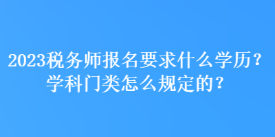 2023稅務(wù)師報(bào)名要求什么學(xué)歷？學(xué)科門類怎么規(guī)定的？