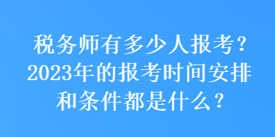 稅務(wù)師有多少人報考？2023年的報考時間安排和條件都是什么？