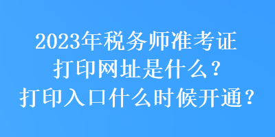 2023年稅務(wù)師準(zhǔn)考證打印網(wǎng)址是什么？打印入口什么時候開通？