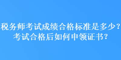 稅務(wù)師考試成績(jī)合格標(biāo)準(zhǔn)是多少？考試合格后如何申領(lǐng)證書？