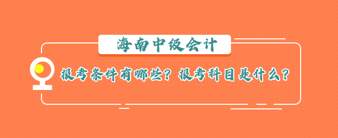 海南中級會計報考條件有哪些？報考科目是什么？