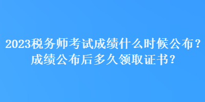 2023稅務(wù)師考試成績什么時候公布？成績公布后多久領(lǐng)取證書？