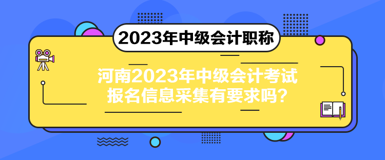 河南2023年中級(jí)會(huì)計(jì)考試報(bào)名信息采集有要求嗎？