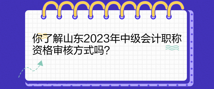 你了解山東2023年中級(jí)會(huì)計(jì)職稱資格審核方式嗎？