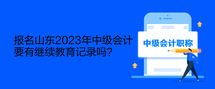 報名山東2023年中級會計要有繼續(xù)教育記錄嗎？