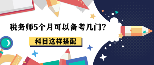 稅務(wù)師5個(gè)月可以備考幾門(mén)？報(bào)考2-3科這樣搭配！