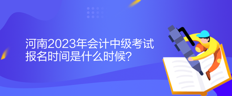 河南2023年會計中級考試報名時間是什么時候？