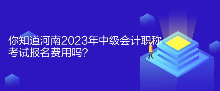 你知道河南2023年中級會計職稱考試報名費用嗎？