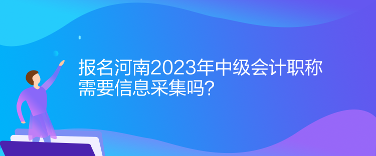 報名河南2023年中級會計職稱需要信息采集！