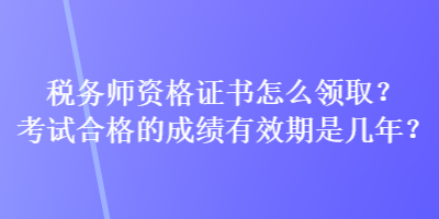 稅務(wù)師資格證書怎么領(lǐng)取？考試合格的成績有效期是幾年？