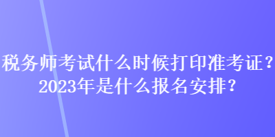 稅務師考試什么時候打印準考證？2023年是什么報名安排？