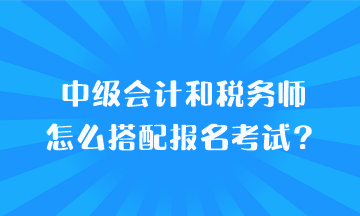 中級(jí)會(huì)計(jì)和稅務(wù)師怎么搭配報(bào)名考試？