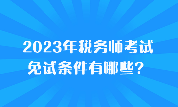 2023年稅務(wù)師考試免試條件有哪些？