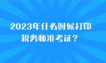 2023年什么時(shí)候打印稅務(wù)師準(zhǔn)考證？