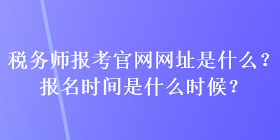 稅務(wù)師報(bào)考官網(wǎng)網(wǎng)址是什么？報(bào)名時(shí)間是什么時(shí)候？