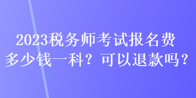 2023稅務(wù)師考試報(bào)名費(fèi)多少錢一科？可以退款嗎？