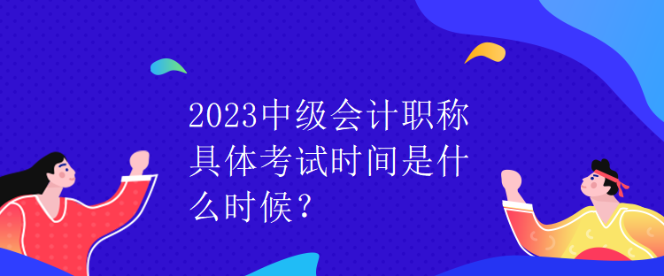 2023中級(jí)會(huì)計(jì)職稱具體考試時(shí)間是什么時(shí)候？