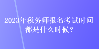 2023年稅務(wù)師報(bào)名考試時(shí)間都是什么時(shí)候？