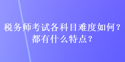 稅務(wù)師考試各科目難度如何？都有什么特點(diǎn)？