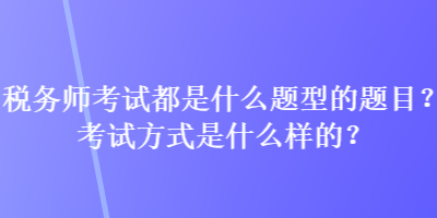 稅務(wù)師考試都是什么題型的題目？考試方式是什么樣的？