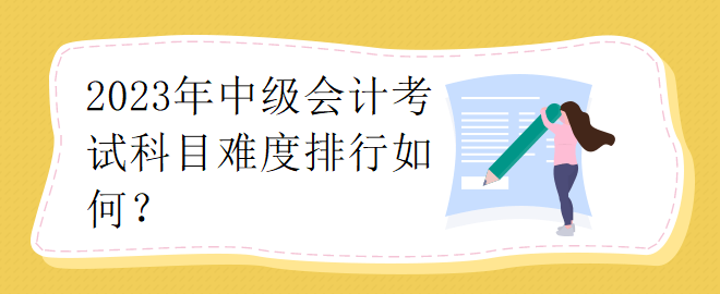 2023年中級會計考試科目難度排行如何？