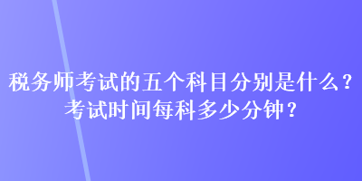 稅務(wù)師考試的五個(gè)科目分別是什么？考試時(shí)間每科多少分鐘？