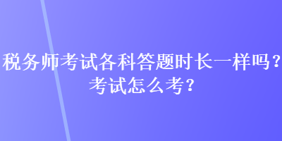 稅務(wù)師考試各科答題時(shí)長一樣嗎？考試怎么考？