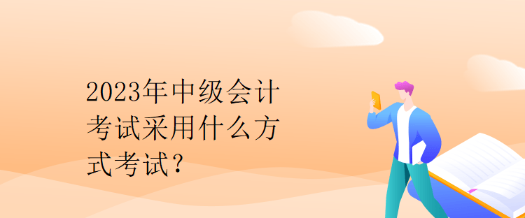 2023年中級(jí)會(huì)計(jì)考試采用什么方式考試？