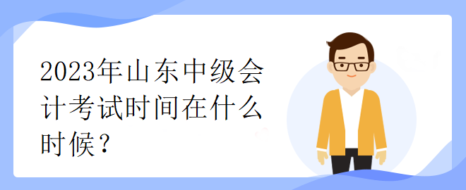 2023年山東中級(jí)會(huì)計(jì)考試時(shí)間在什么時(shí)候？