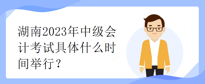 湖南2023年中級會計考試具體什么時間舉行？