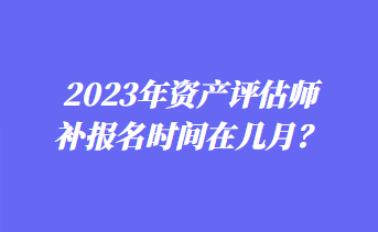 2023年資產(chǎn)評估師補報名時間在幾月？