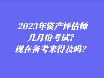 2023年資產(chǎn)評估師幾月份考試？現(xiàn)在備考來得及嗎？