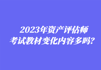 2023年資產(chǎn)評估師考試教材變化內(nèi)容多嗎？