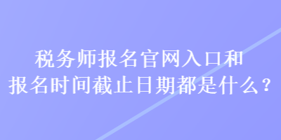 稅務(wù)師報(bào)名官網(wǎng)入口和報(bào)名時(shí)間截止日期都是什么？