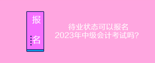 待業(yè)狀態(tài)可以報名2023年中級會計考試嗎？