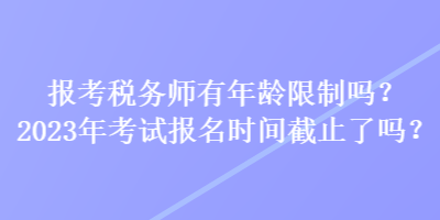 報考稅務(wù)師有年齡限制嗎？2023年考試報名時間截止了嗎？