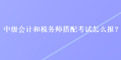 中級會計和稅務(wù)師搭配考試怎么報？