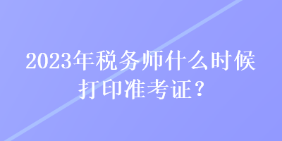 2023年稅務(wù)師什么時候打印準考證？