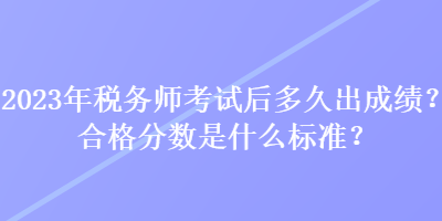 2023年稅務師考試后多久出成績？合格分數(shù)是什么標準？