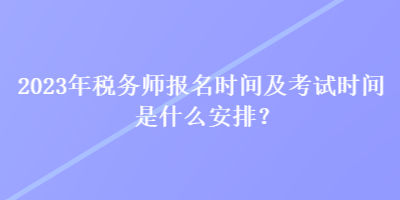 2023年稅務(wù)師報(bào)名時(shí)間及考試時(shí)間是什么安排？