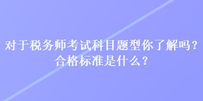 對(duì)于稅務(wù)師考試科目題型你了解嗎？合格標(biāo)準(zhǔn)是什么？